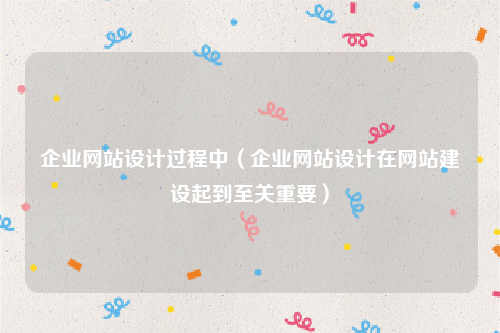 企业网站设计过程中（企业网站设计在网站建设起到至关重要）
