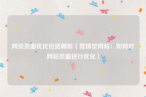 网页页面优化包括哪些（营销型网站：如何对网站页面进行优化）