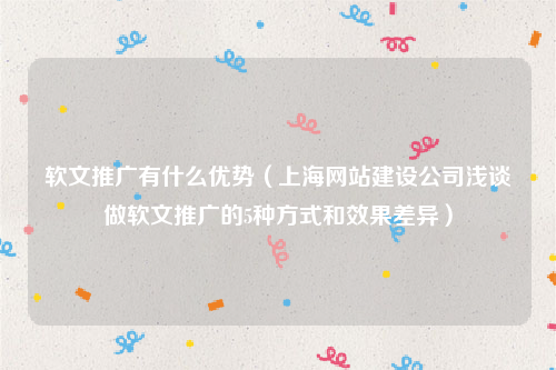 软文推广有什么优势（上海网站建设公司浅谈做软文推广的5种方式和效果差异）