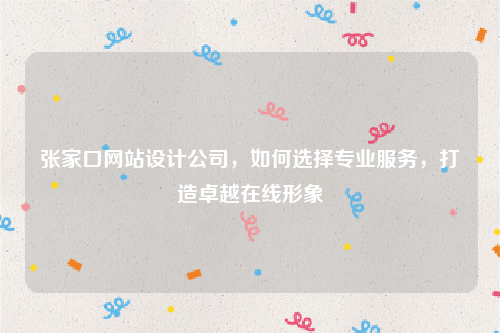 张家口网站设计公司，如何选择专业服务，打造卓越在线形象