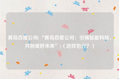 青岛百度公司(“青岛百度公司：引领智能科技，共创美好未来”)（这样也行？）