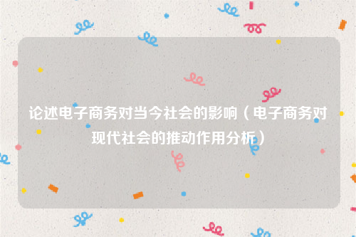 论述电子商务对当今社会的影响（电子商务对现代社会的推动作用分析）