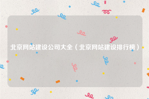 北京网站建设公司大全（北京网站建设排行榜）