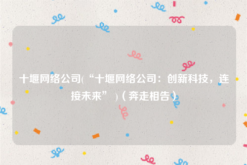 十堰网络公司(“十堰网络公司：创新科技，连接未来” )（奔走相告）