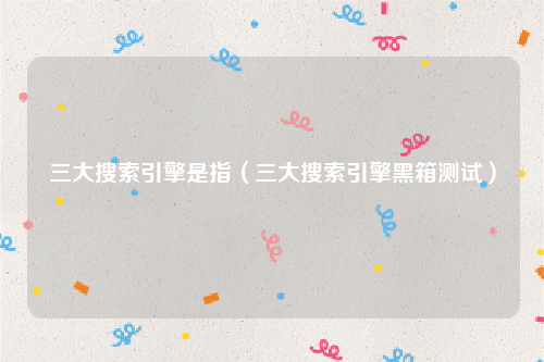 三大搜索引擎是指（三大搜索引擎黑箱测试）
