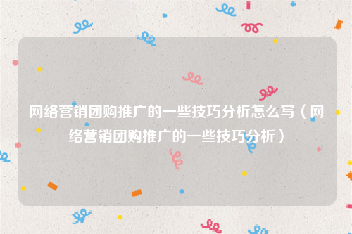 网络营销团购推广的一些技巧分析怎么写（网络营销团购推广的一些技巧分析）