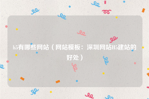 h5有哪些网站（网站模板：深圳网站H5建站的好处）