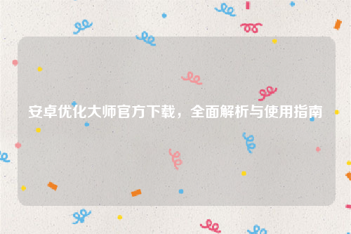 安卓优化大师官方下载，全面解析与使用指南