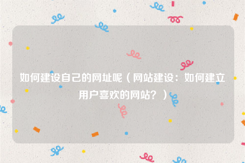 如何建设自己的网址呢（网站建设：如何建立用户喜欢的网站？）