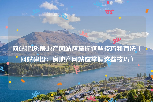 网站建设:房地产网站应掌握这些技巧和方法（网站建设：房地产网站应掌握这些技巧）
