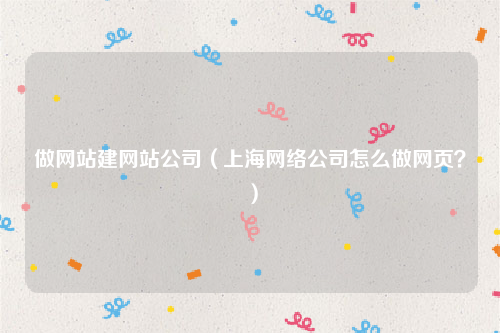做网站建网站公司（上海网络公司怎么做网页？）