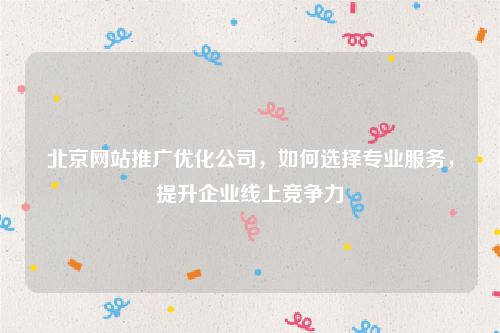 北京网站推广优化公司，如何选择专业服务，提升企业线上竞争力