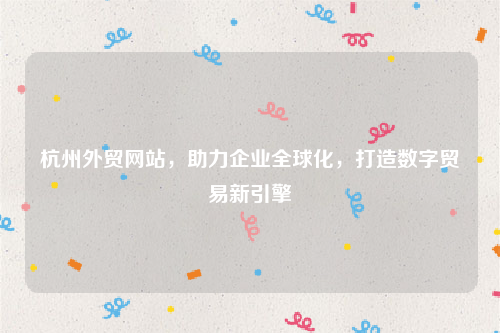 杭州外贸网站，助力企业全球化，打造数字贸易新引擎