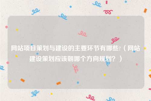 网站项目策划与建设的主要环节有哪些?（网站建设策划应该朝哪个方向规划？）