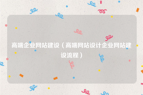 高端企业网站建设（高端网站设计企业网站建设流程）