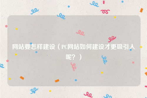 网站要怎样建设（PC网站如何建设才更吸引人呢？）