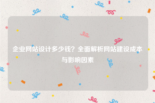 企业网站设计多少钱？全面解析网站建设成本与影响因素