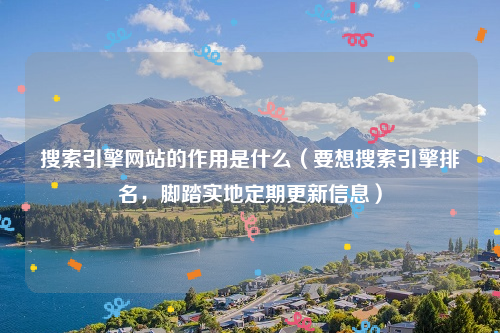 搜索引擎网站的作用是什么（要想搜索引擎排名，脚踏实地定期更新信息）