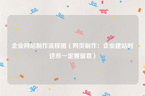 企业网站制作流程图（网页制作：企业建站时这些一定要留意）