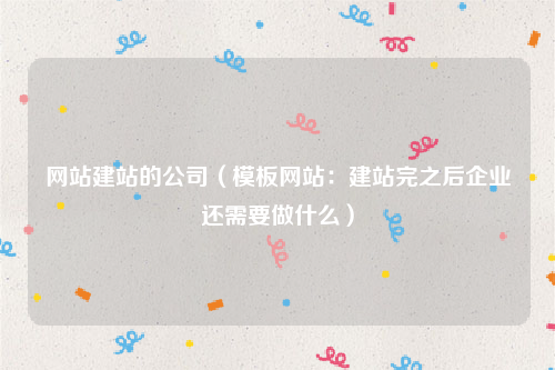网站建站的公司（模板网站：建站完之后企业还需要做什么）