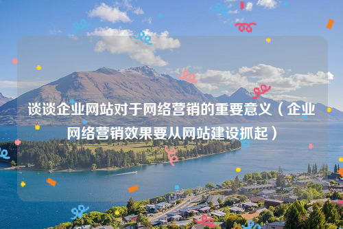 谈谈企业网站对于网络营销的重要意义（企业网络营销效果要从网站建设抓起）
