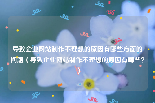 导致企业网站制作不理想的原因有哪些方面的问题（导致企业网站制作不理想的原因有哪些？）