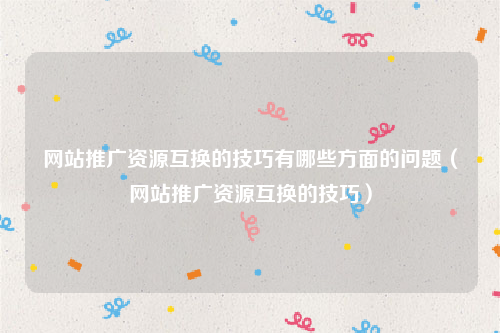 网站推广资源互换的技巧有哪些方面的问题（网站推广资源互换的技巧）