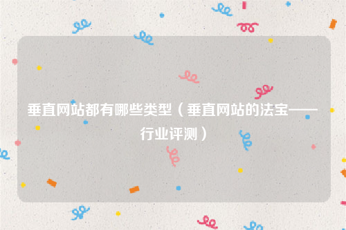 垂直网站都有哪些类型（垂直网站的法宝——行业评测）