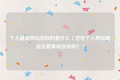 个人建设网站的目的是什么（这些个人网站建设注意事项你造吗？）