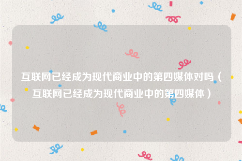 互联网已经成为现代商业中的第四媒体对吗（互联网已经成为现代商业中的第四媒体）