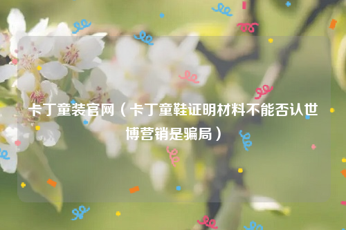 卡丁童装官网（卡丁童鞋证明材料不能否认世博营销是骗局）
