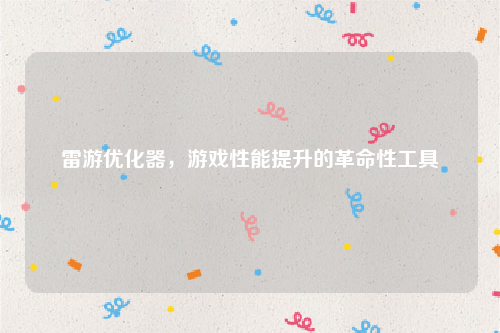雷游优化器，游戏性能提升的革命性工具