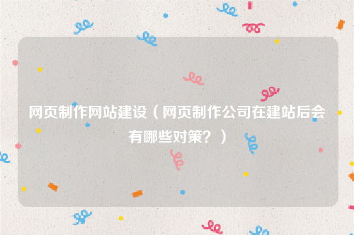 网页制作网站建设（网页制作公司在建站后会有哪些对策？）