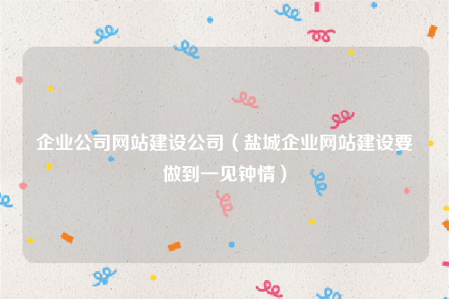 企业公司网站建设公司（盐城企业网站建设要做到一见钟情）