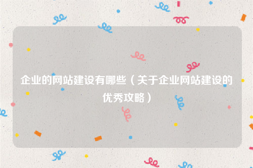 企业的网站建设有哪些（关于企业网站建设的优秀攻略）