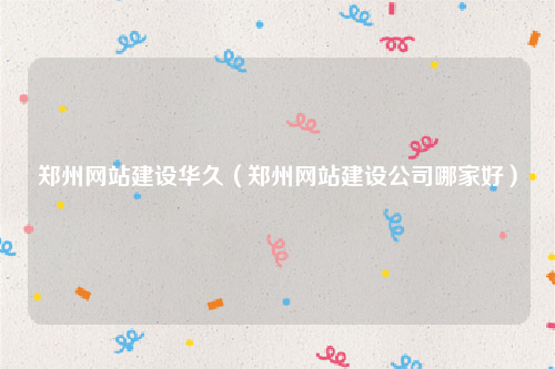 郑州网站建设华久（郑州网站建设公司哪家好）