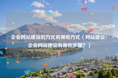 企业网站建设的方式有哪些方式（网站建设：企业网站建设有哪些步骤？）