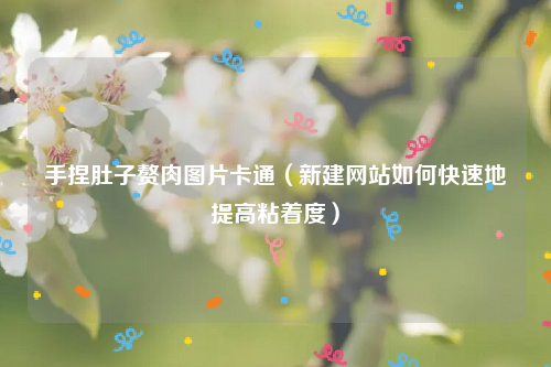 手捏肚子赘肉图片卡通（新建网站如何快速地提高粘着度）