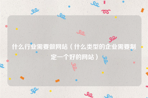 什么行业需要做网站（什么类型的企业需要制定一个好的网站）