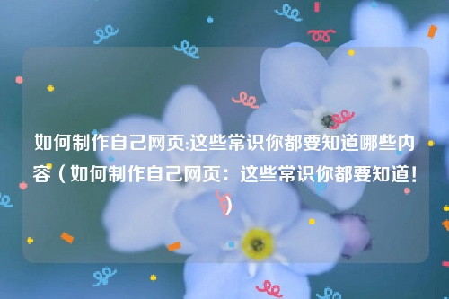 如何制作自己网页:这些常识你都要知道哪些内容（如何制作自己网页：这些常识你都要知道！）