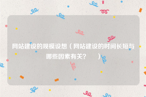 网站建设的规模设想（网站建设的时间长短与哪些因素有关？  ）