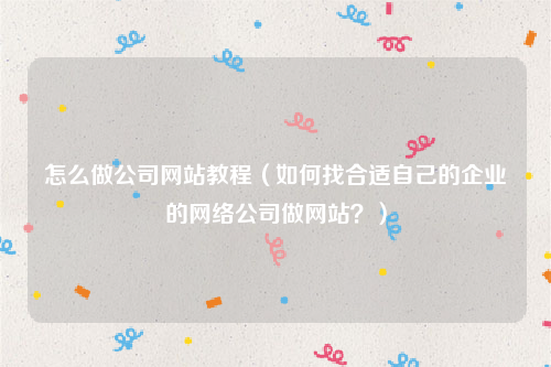 怎么做公司网站教程（如何找合适自己的企业的网络公司做网站？）