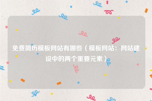 免费简历模板网站有哪些（模板网站：网站建设中的两个重要元素）