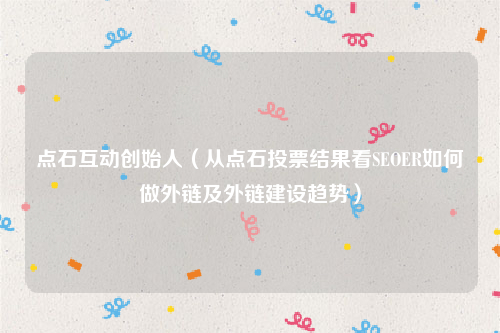 点石互动创始人（从点石投票结果看SEOER如何做外链及外链建设趋势）