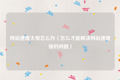 网站速度太慢怎么办（怎么才能解决网站速度慢的问题）