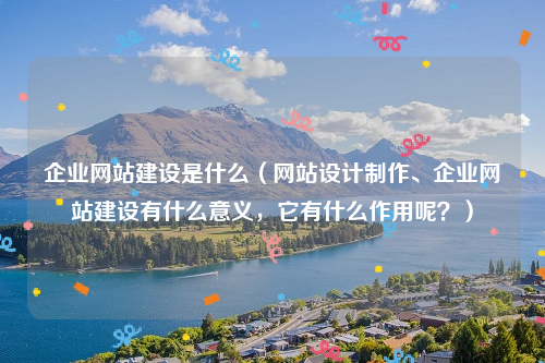 企业网站建设是什么（网站设计制作、企业网站建设有什么意义，它有什么作用呢？）