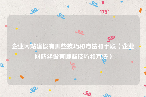 企业网站建设有哪些技巧和方法和手段（企业网站建设有哪些技巧和方法）