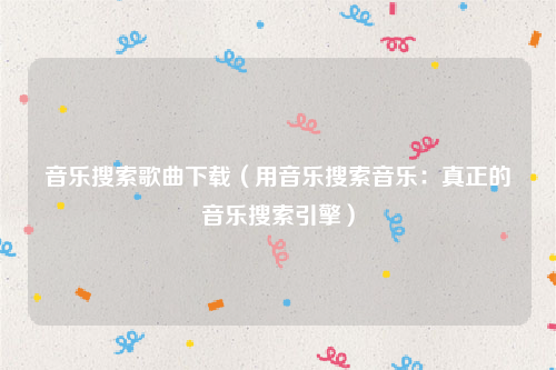 音乐搜索歌曲下载（用音乐搜索音乐：真正的音乐搜索引擎）