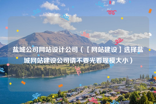 盐城公司网站设计公司（【网站建设】选择盐城网站建设公司请不要光看规模大小）