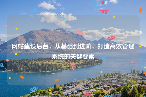 网站建设后台，从基础到进阶，打造高效管理系统的关键要素
